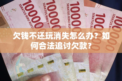 武汉欠钱不还玩消失怎么办？如何合法追讨欠款？