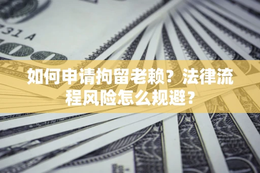 武汉如何申请拘留老赖？法律流程风险怎么规避？