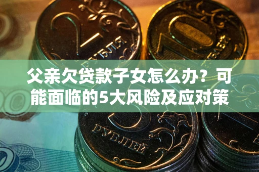 武汉父亲欠贷款子女怎么办？可能面临的5大风险及应对策略