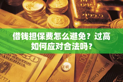 武汉借钱担保费怎么避免？过高如何应对合法吗？