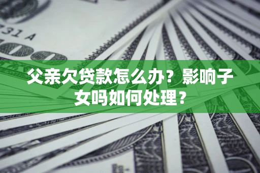 武汉父亲欠贷款怎么办？影响子女吗如何处理？