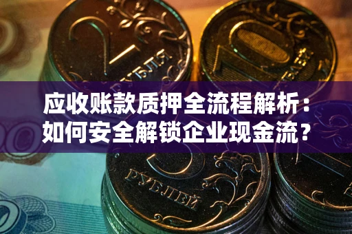 武汉应收账款质押全流程解析：如何安全解锁企业现金流？