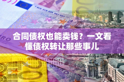 武汉合同债权也能卖钱？一文看懂债权转让那些事儿