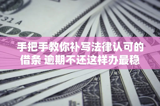 武汉手把手教你补写法律认可的借条 逾期不还这样办最稳妥