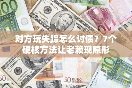 武汉对方玩失踪怎么讨债？7个硬核方法让老赖现原形