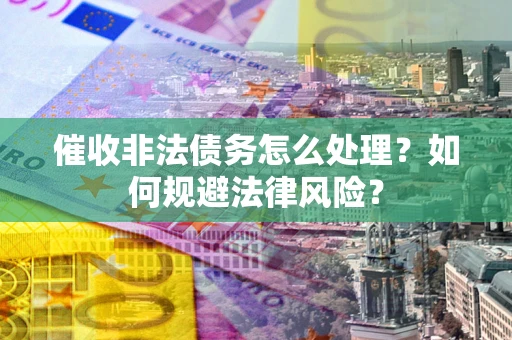 武汉催收非法债务怎么处理？如何规避法律风险？