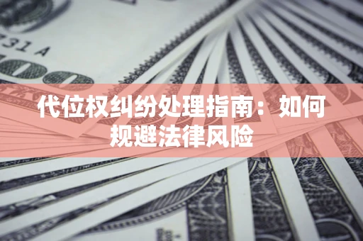 武汉代位权纠纷处理指南:如何规避法律风险 武汉代位权纠纷处理指南:如何规避法律风险