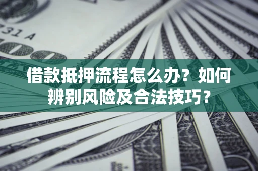 武汉借款抵押流程怎么办？如何辨别风险及合法技巧？