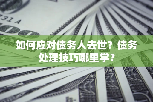 武汉如何应对债务人去世？债务处理技巧哪里学？