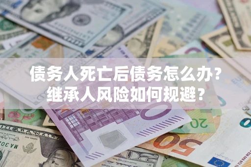 武汉债务人死亡后债务怎么办？继承人风险如何规避？