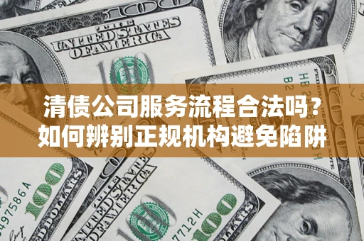 武汉清债公司服务流程合法吗？如何辨别正规机构避免陷阱？
