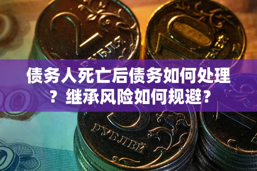 武汉债务人死亡后债务如何处理？继承风险如何规避？