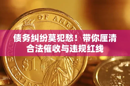 武汉债务纠纷莫犯愁！带你厘清合法催收与违规红线