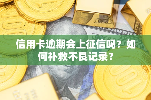 武汉信用卡逾期会上征信吗？如何补救不良记录？