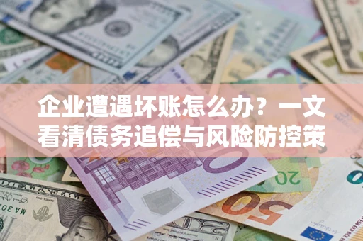 武汉企业遭遇坏账怎么办？一文看清债务追偿与风险防控策略