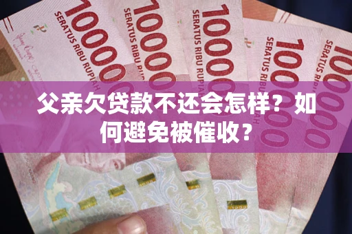 武汉父亲欠贷款不还会怎样？如何避免被催收？