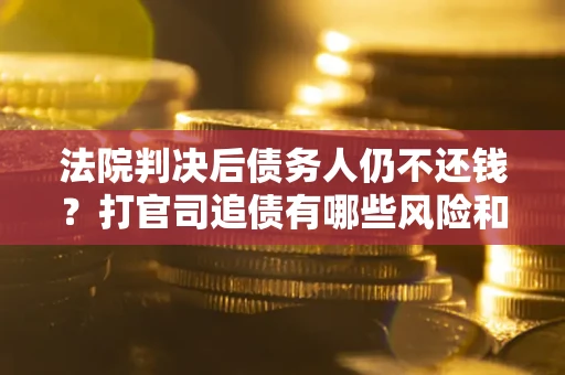 武汉法院判决后债务人仍不还钱？打官司追债有哪些风险和技巧？