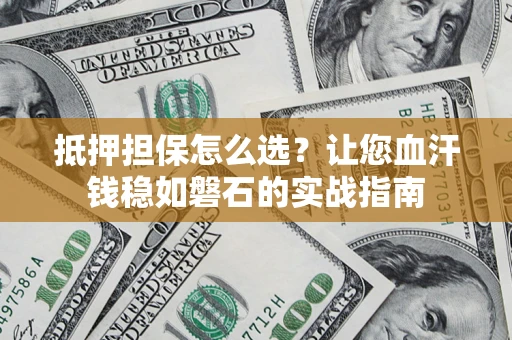 武汉抵押担保怎么选？让您血汗钱稳如磐石的实战指南