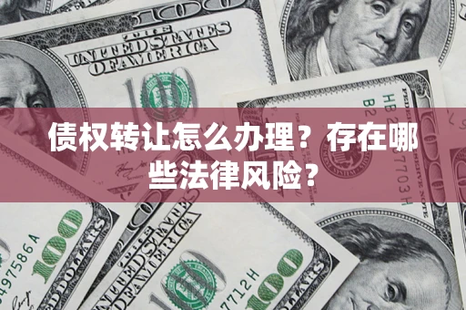 武汉债权转让怎么办理？存在哪些法律风险？