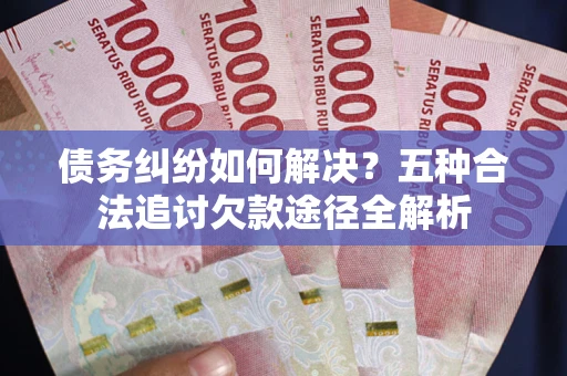 武汉债务纠纷如何解决？五种合法追讨欠款途径全解析