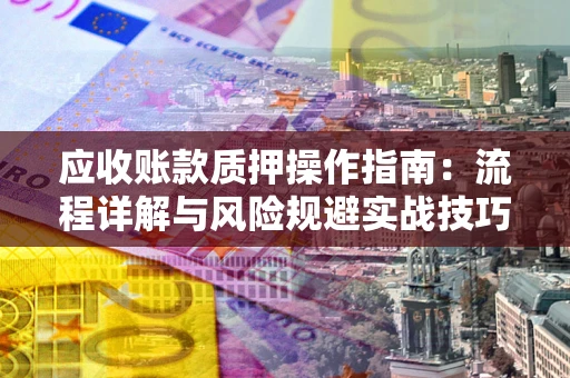武汉应收账款质押操作指南：流程详解与风险规避实战技巧