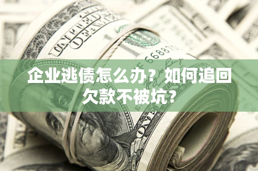 武汉企业逃债怎么办？如何追回欠款不被坑？