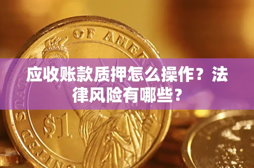 武汉应收账款质押怎么操作？法律风险有哪些？