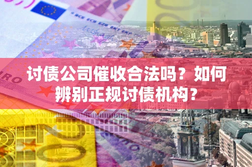 武汉讨债公司催收合法吗？如何辨别正规讨债机构？