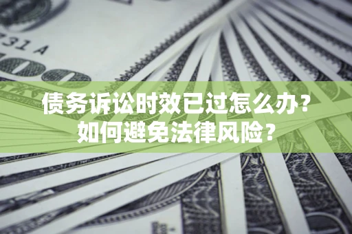 武汉债务诉讼时效已过怎么办？如何避免法律风险？