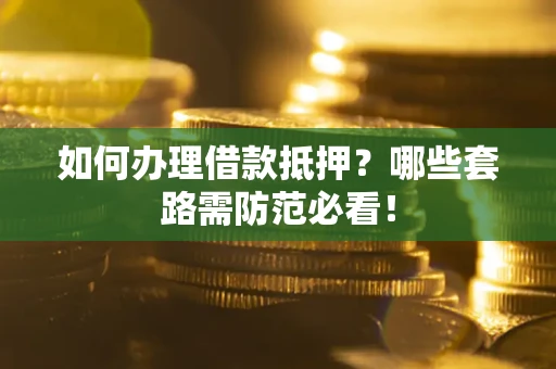 武汉如何办理借款抵押？哪些套路需防范必看！
