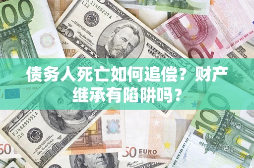 武汉债务人死亡如何追偿？财产继承有陷阱吗？