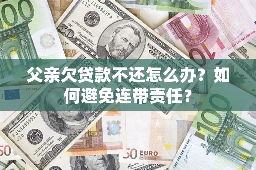 武汉父亲欠贷款不还怎么办？如何避免连带责任？