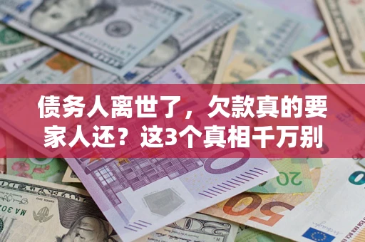 武汉债务人离世了，欠款真的要家人还？这3个真相千万别弄错