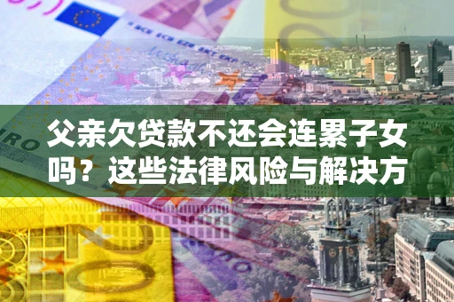 武汉父亲欠贷款不还会连累子女吗？这些法律风险与解决方法要早知道！