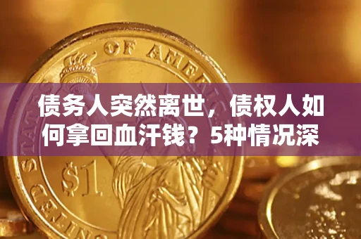 武汉债务人突然离世，债权人如何拿回血汗钱？5种情况深度解析