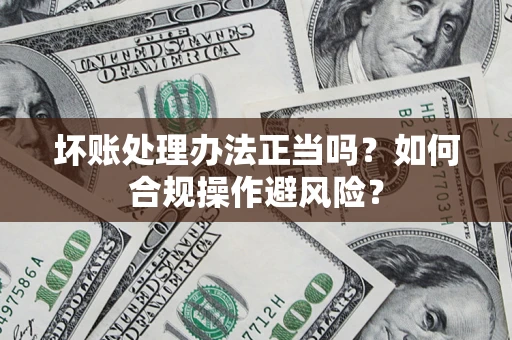 武汉坏账处理办法正当吗？如何合规操作避风险？