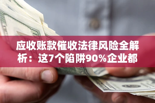 武汉应收账款催收法律风险全解析：这7个陷阱90%企业都踩过（含合规应对指南）