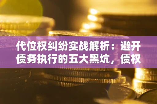 武汉代位权纠纷实战解析：避开债务执行的五大黑坑，债权人必看指南