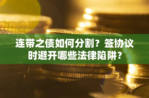 武汉连带之债如何分割？签协议时避开哪些法律陷阱？