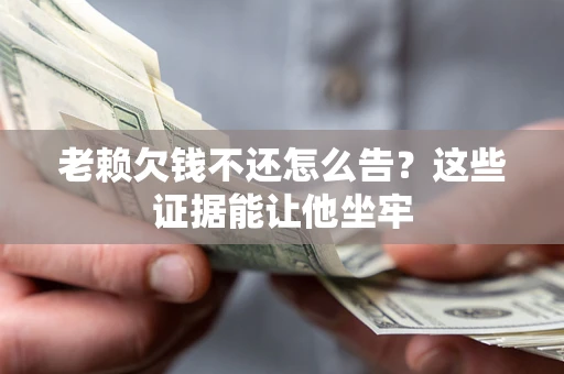 武汉老赖欠钱不还怎么告？这些证据能让他坐牢