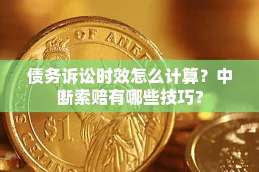 武汉债务诉讼时效怎么计算？中断索赔有哪些技巧？