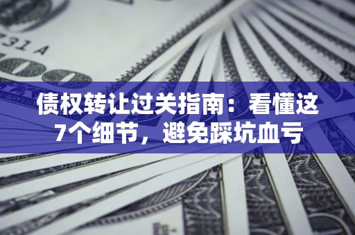 武汉债权转让过关指南：看懂这7个细节，避免踩坑血亏