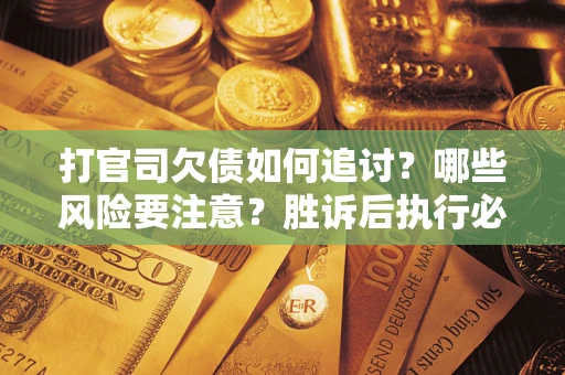 武汉打官司欠债如何追讨？哪些风险要注意？胜诉后执行必看！
