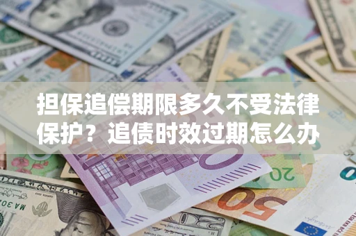 武汉担保追偿期限多久不受法律保护？追债时效过期怎么办？