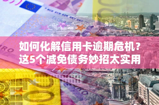 武汉如何化解信用卡逾期危机？这5个减免债务妙招太实用