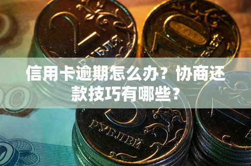 武汉信用卡逾期怎么办？协商还款技巧有哪些？