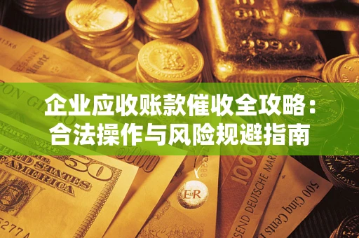 武汉企业应收账款催收全攻略：合法操作与风险规避指南