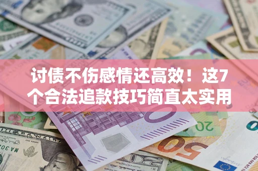 武汉讨债不伤感情还高效！这7个合法追款技巧简直太实用