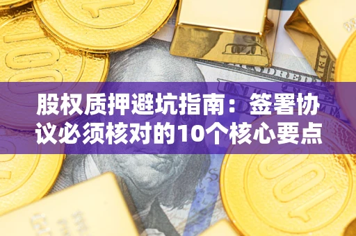 武汉股权质押避坑指南:签署协议必须核对的10个核心要点 武汉股权质押避坑指南:签署协议必须核对的10个核心要点