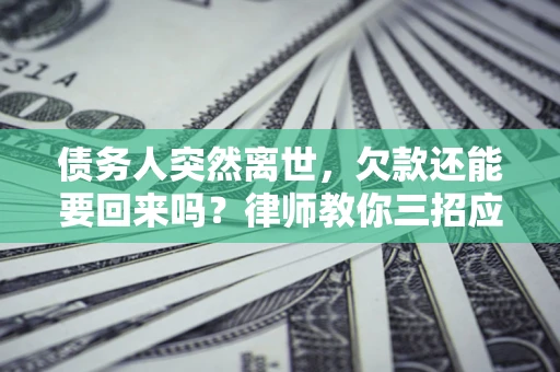 武汉债务人突然离世，欠款还能要回来吗？律师教你三招应对
